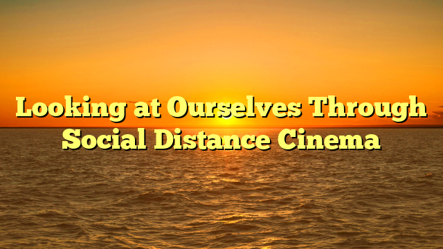 Looking at Ourselves Through Social Distance Cinema