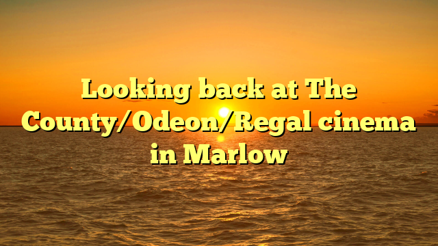 Looking back at The County/Odeon/Regal cinema in Marlow