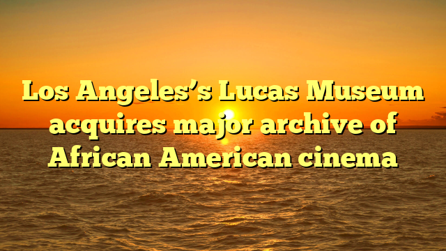 Los Angeles’s Lucas Museum acquires major archive of African American cinema