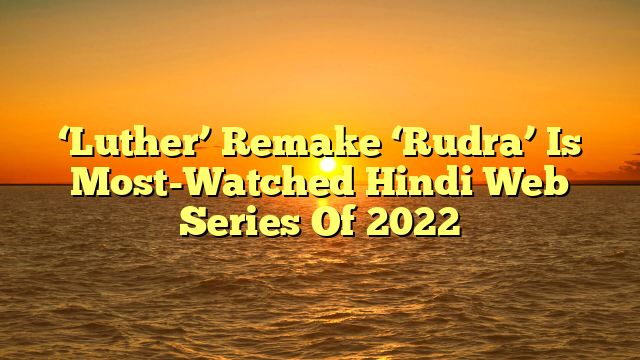 ‘Luther’ Remake ‘Rudra’ Is Most-Watched Hindi Web Series Of 2022