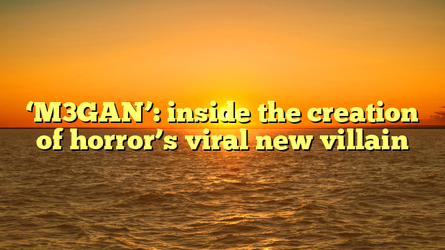 ‘M3GAN’: inside the creation of horror’s viral new villain