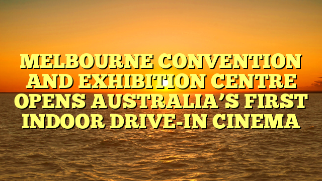 MELBOURNE CONVENTION AND EXHIBITION CENTRE OPENS AUSTRALIA’S FIRST INDOOR DRIVE-IN CINEMA