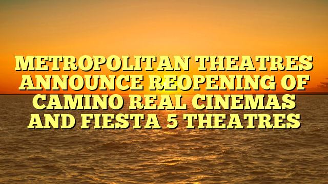 METROPOLITAN THEATRES ANNOUNCE REOPENING OF CAMINO REAL CINEMAS AND FIESTA 5 THEATRES