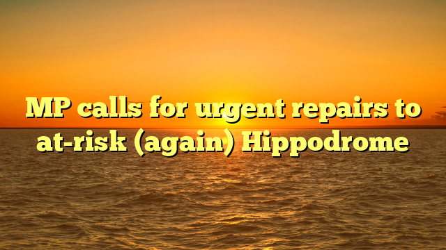 MP calls for urgent repairs to at-risk (again) Hippodrome
