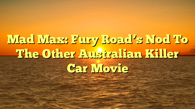 Mad Max: Fury Road’s Nod To The Other Australian Killer Car Movie