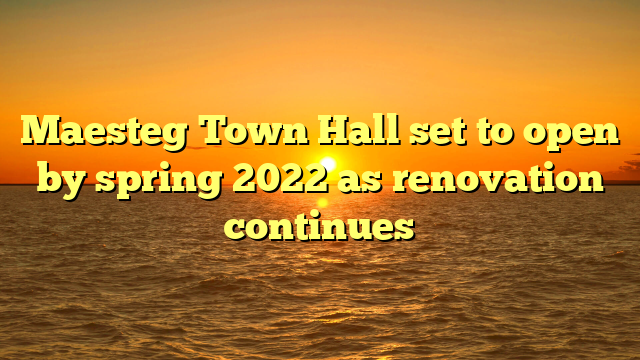 Maesteg Town Hall set to open by spring 2022 as renovation continues