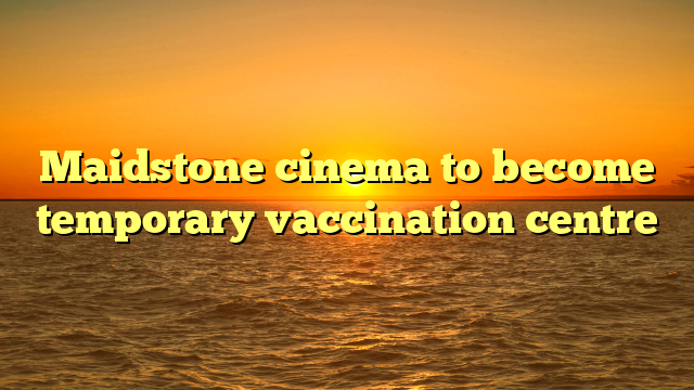 Maidstone cinema to become temporary vaccination centre