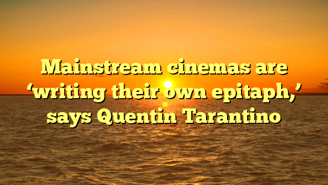 Mainstream cinemas are ‘writing their own epitaph,’ says Quentin Tarantino