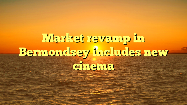 Market revamp in Bermondsey includes new cinema