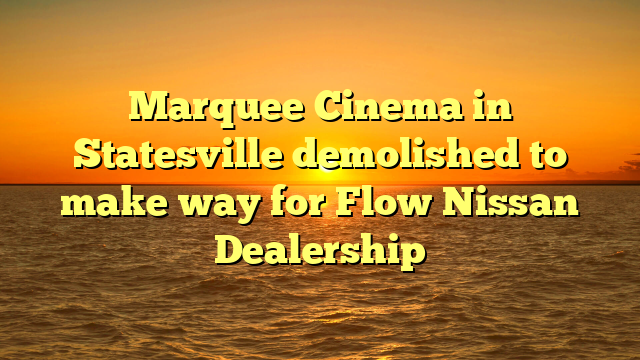 Marquee Cinema in Statesville demolished to make way for Flow Nissan Dealership
