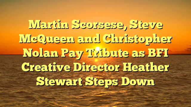 Martin Scorsese, Steve McQueen and Christopher Nolan Pay Tribute as BFI Creative Director Heather Stewart Steps Down