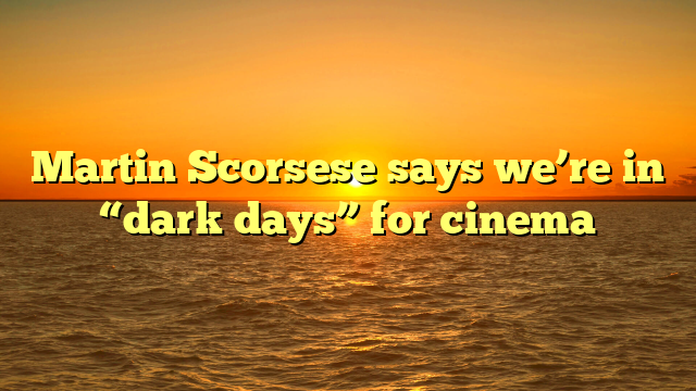 Martin Scorsese says we’re in “dark days” for cinema