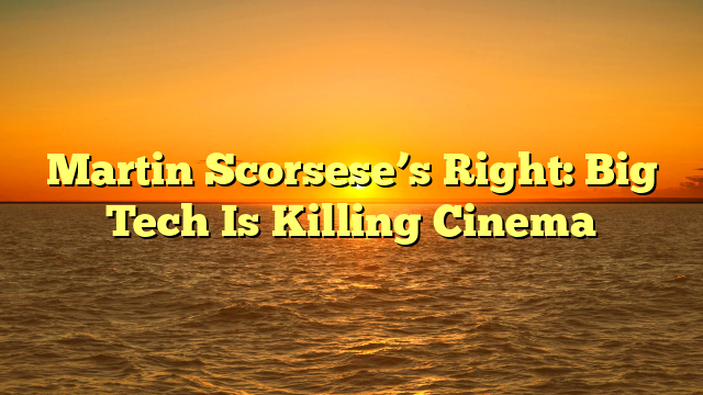 Martin Scorsese’s Right: Big Tech Is Killing Cinema