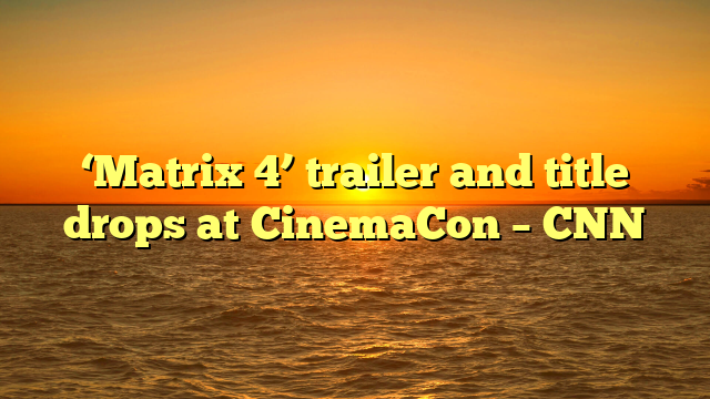 ‘Matrix 4’ trailer and title drops at CinemaCon – CNN