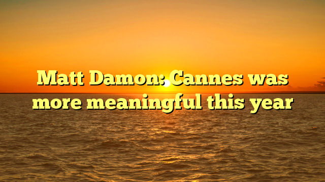 Matt Damon: Cannes was more meaningful this year