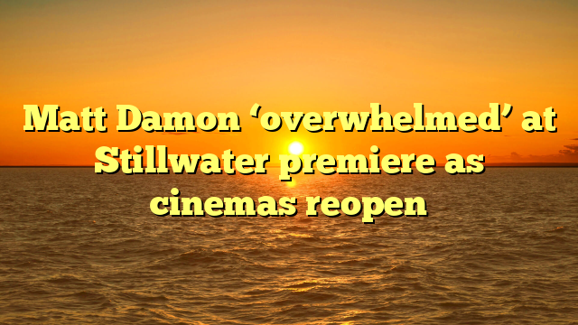Matt Damon ‘overwhelmed’ at Stillwater premiere as cinemas reopen