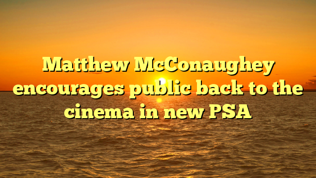 Matthew McConaughey encourages public back to the cinema in new PSA