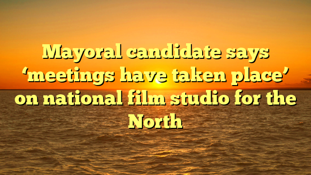 Mayoral candidate says ‘meetings have taken place’ on national film studio for the North