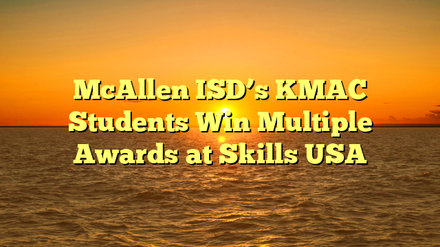 McAllen ISD’s KMAC Students Win Multiple Awards at Skills USA