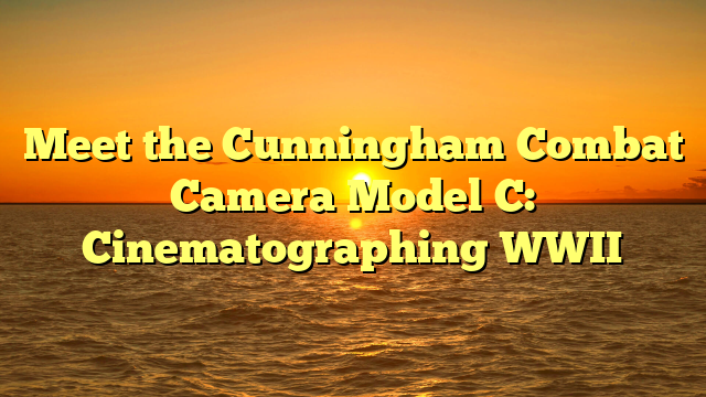 Meet the Cunningham Combat Camera Model C: Cinematographing WWII