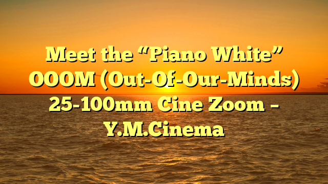 Meet the “Piano White” OOOM (Out-Of-Our-Minds) 25-100mm Cine Zoom – Y.M.Cinema