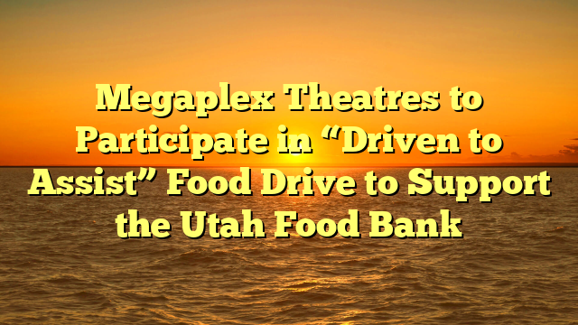 Megaplex Theatres to Participate in “Driven to Assist” Food Drive to Support the Utah Food Bank