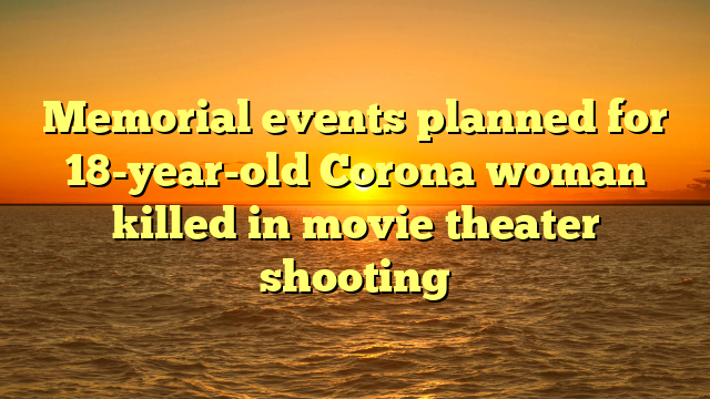Memorial events planned for 18-year-old Corona woman killed in movie theater shooting