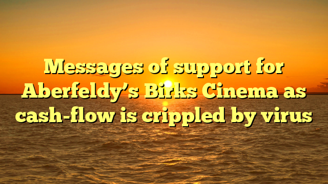 Messages of support for Aberfeldy’s Birks Cinema as cash-flow is crippled by virus