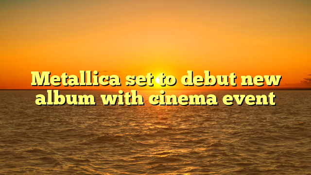 Metallica set to debut new album with cinema event