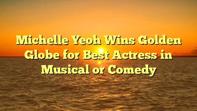 Michelle Yeoh Wins Golden Globe for Best Actress in Musical or Comedy