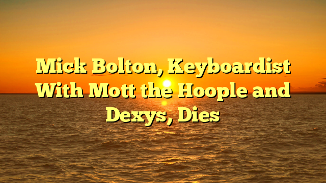 Mick Bolton, Keyboardist With Mott the Hoople and Dexys, Dies