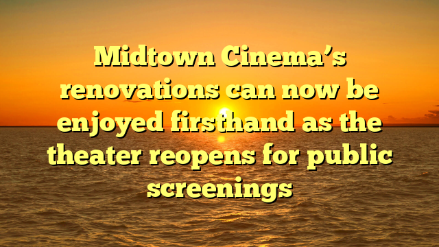 Midtown Cinema’s renovations can now be enjoyed firsthand as the theater reopens for public screenings