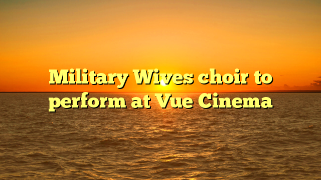 Military Wives choir to perform at Vue Cinema