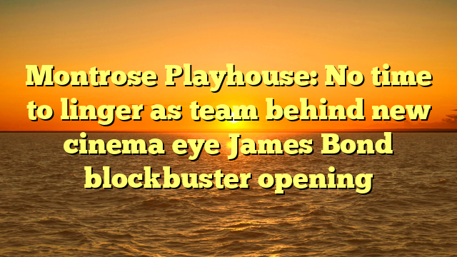 Montrose Playhouse: No time to linger as team behind new cinema eye James Bond blockbuster opening