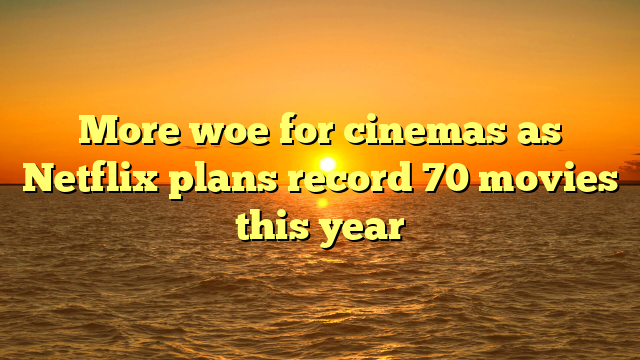More woe for cinemas as Netflix plans record 70 movies this year