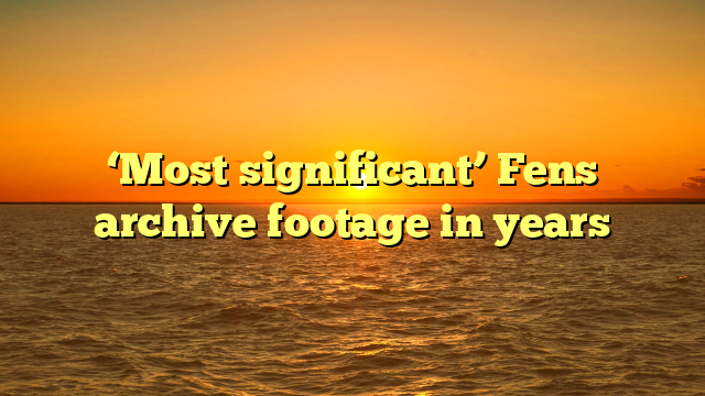 ‘Most significant’ Fens archive footage in years