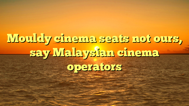 Mouldy cinema seats not ours, say Malaysian cinema operators