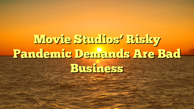 Movie Studios’ Risky Pandemic Demands Are Bad Business