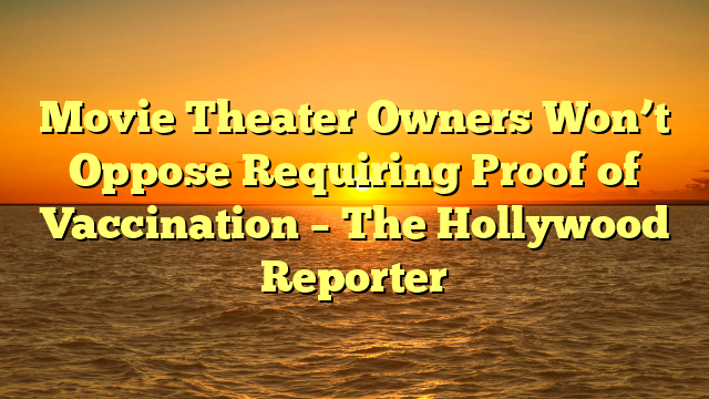 Movie Theater Owners Won’t Oppose Requiring Proof of Vaccination – The Hollywood Reporter