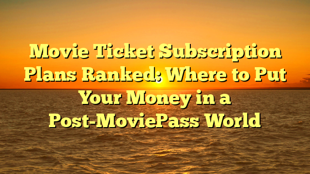 Movie Ticket Subscription Plans Ranked: Where to Put Your Money in a Post-MoviePass World