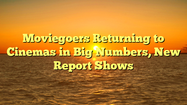 Moviegoers Returning to Cinemas in Big Numbers, New Report Shows
