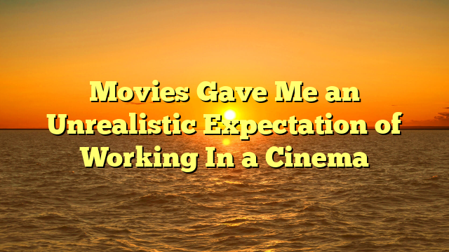 Movies Gave Me an Unrealistic Expectation of Working In a Cinema
