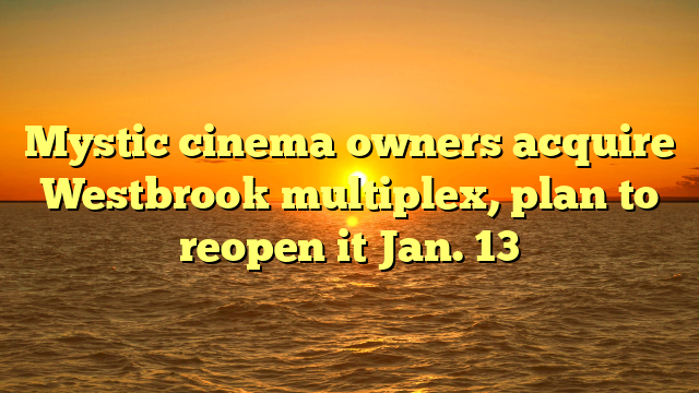 Mystic cinema owners acquire Westbrook multiplex, plan to reopen it Jan. 13