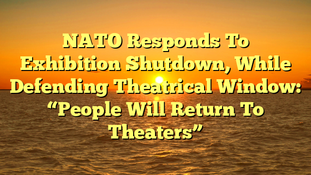 NATO Responds To Exhibition Shutdown, While Defending Theatrical Window: “People Will Return To Theaters”