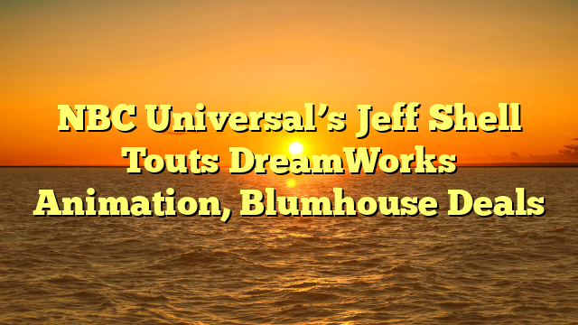NBC Universal’s Jeff Shell Touts DreamWorks Animation, Blumhouse Deals