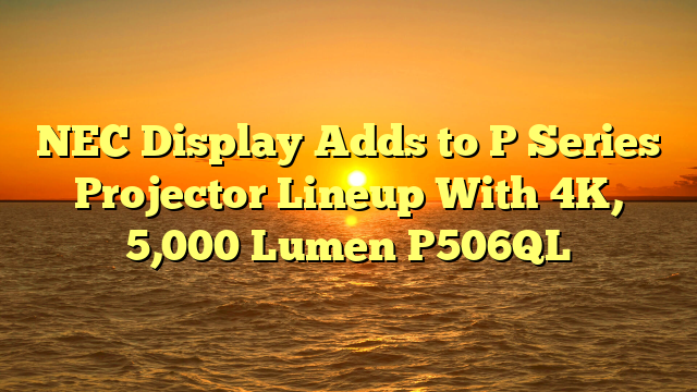 NEC Display Adds to P Series Projector Lineup With 4K, 5,000 Lumen P506QL