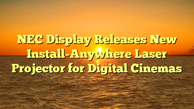 NEC Display Releases New Install-Anywhere Laser Projector for Digital Cinemas