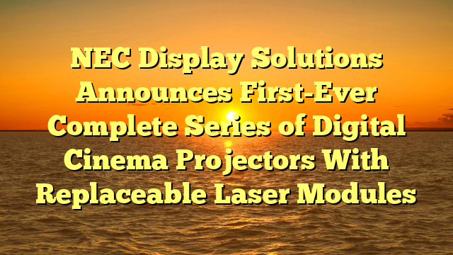 NEC Display Solutions Announces First-Ever Complete Series of Digital Cinema Projectors With Replaceable Laser Modules