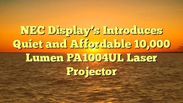 NEC Display’s Introduces Quiet and Affordable 10,000 Lumen PA1004UL Laser Projector