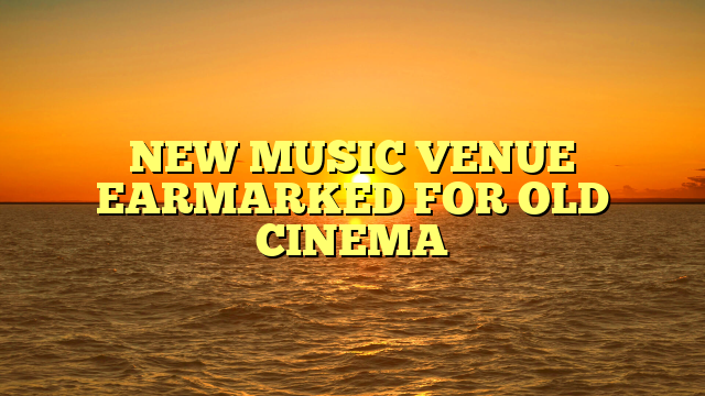 NEW MUSIC VENUE EARMARKED FOR OLD CINEMA